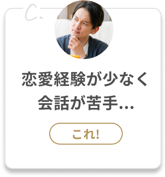 C.恋愛経験が少なく会話が苦手...