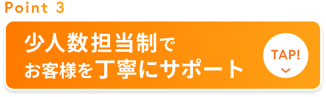 少人数担当制でお客様を丁寧にサポート