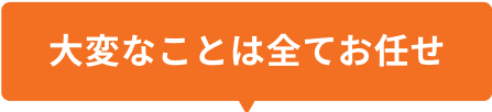 大変なことは全てお任せ