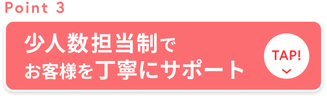 少人数担当制でお客様を丁寧にサポート