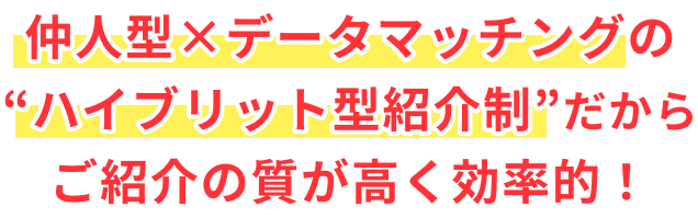 仲人型×データマッチングの“ハイブリット型紹介制”だからご紹介の質が高く効率的！