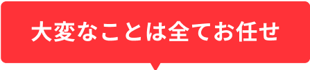 大変なことは全てお任せ