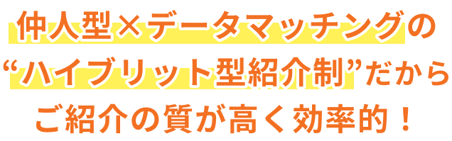 仲人型×データマッチングの“ハイブリット型紹介制”だからご紹介の質が高く効率的！