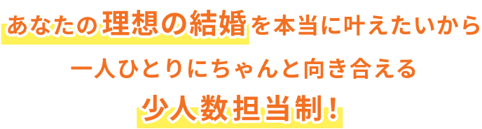 あなたの理想の結婚を本当に叶えたいから一人ひとりにちゃんと向き合える少人数担当制！