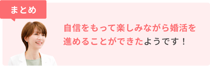 まとめ　自信をもって楽しみながら婚活を進めることができたようです！
