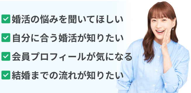 婚活の悩みを聞いてほしい　自分に合う婚活が知りたい　会員プロフィールが気になる　結婚までの流れが知りたい