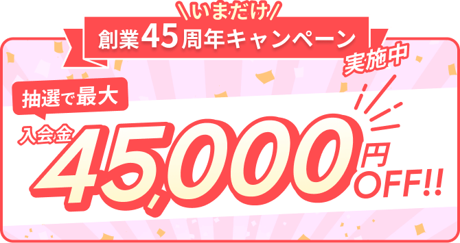 創業45周年キャンペーン 入会金45,000円OFF!!