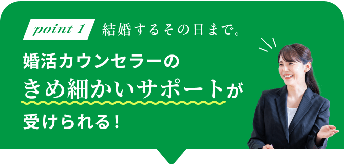 point1 結婚するその日まで。婚活カウンセラーのきめ細かいサポートが受けられる！