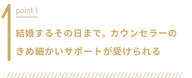 point1 結婚するその日まで。カウンセラーのきめ細かいサポートが受けられる
