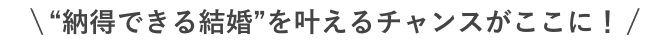 納得できる結婚を叶えるチャンスがここに！