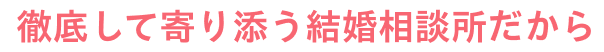 徹底して寄り添う結婚相談所だから