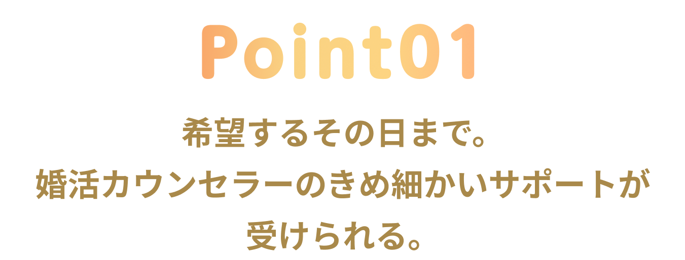 point1 結婚するその日まで。婚活カウンセラーのきめ細かいサポートが受けられる