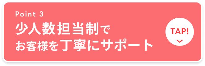 少人数担当制でお客様を丁寧にサポート