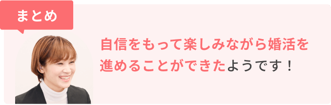 まとめ　自信をもって楽しみながら婚活を進めることができたようです！