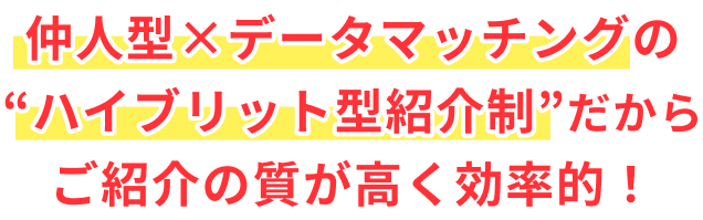 仲人型×データマッチングの“ハイブリット型紹介制”だからご紹介の質が高く効率的！