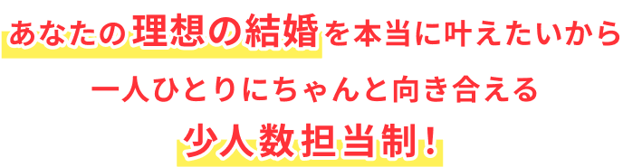 あなたの理想の結婚を本当に叶えたいから一人ひとりにちゃんと向き合える少人数担当制！