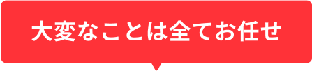 大変なことは全てお任せ