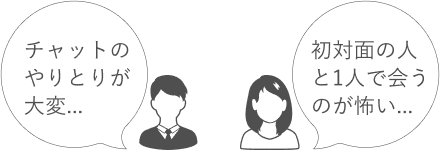 チャットのやりとりが大変... 初対面の人と1人で会うのが怖い...